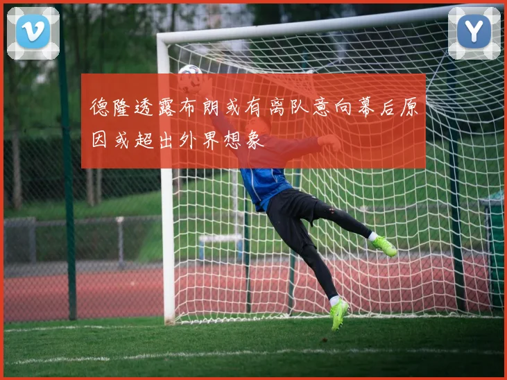 德隆透露布朗或有离队意向幕后原因或超出外界想象