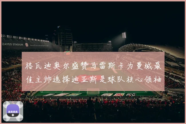格瓦迪奥尔盛赞马雷斯卡为曼城最佳主帅选择迪亚斯是球队核心领袖
