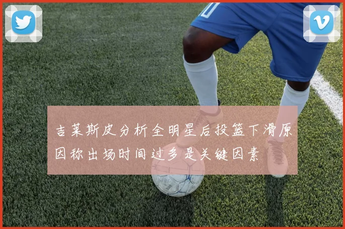 吉莱斯皮分析全明星后投篮下滑原因称出场时间过多是关键因素