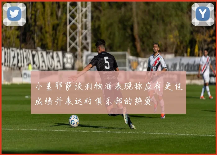 小基耶萨谈利物浦表现称应有更佳成绩并表达对俱乐部的热爱