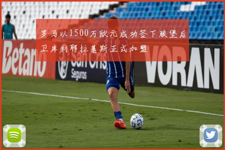 罗马以1500万欧元成功签下狼堡后卫库利耶拉基斯正式加盟