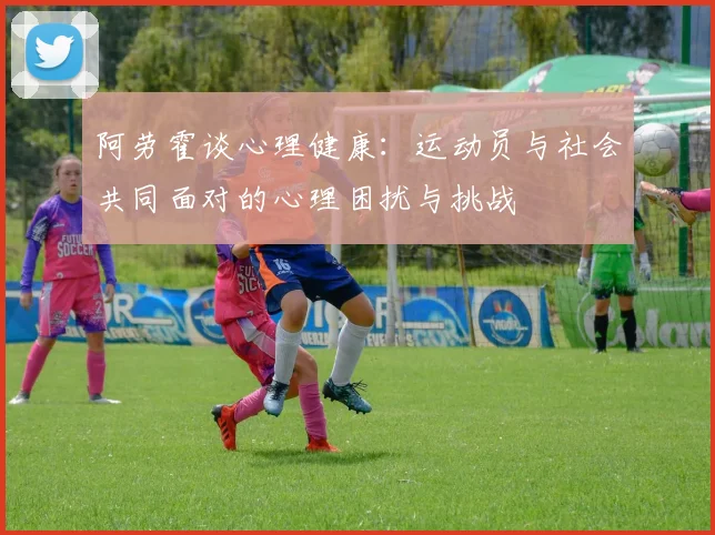 阿劳霍谈心理健康：运动员与社会共同面对的心理困扰与挑战