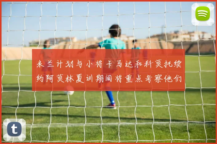 米兰计划与小将卡马达和科莫托续约阿莫林夏训期间将重点考察他们