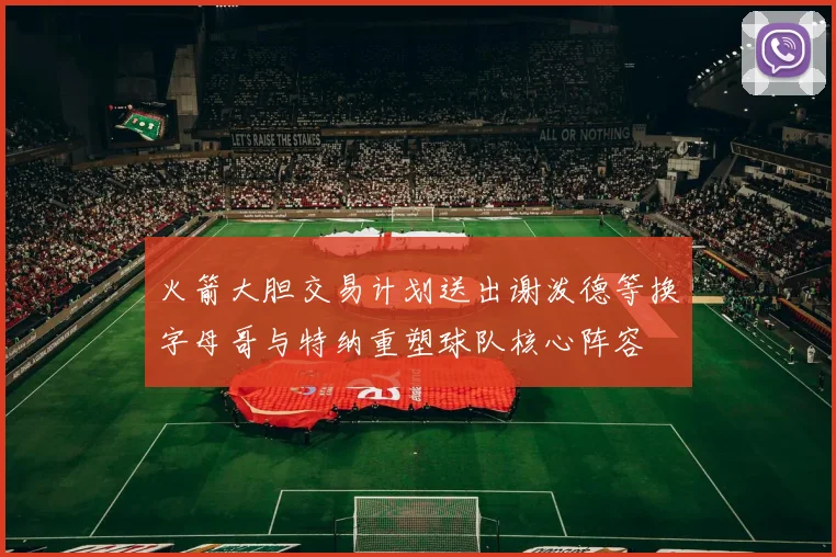 火箭大胆交易计划送出谢泼德等换字母哥与特纳重塑球队核心阵容