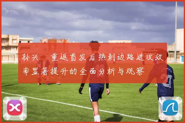孙兴慜重返首发后热刺边路进攻效率显著提升的全面分析与观察