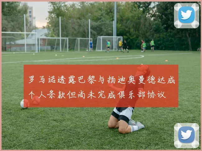 罗马诺透露巴黎与扬迪奥曼德达成个人条款但尚未完成俱乐部协议